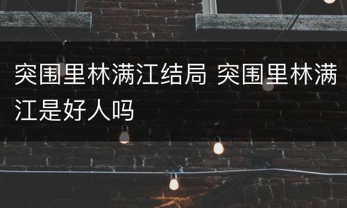 突围里林满江结局 突围里林满江是好人吗