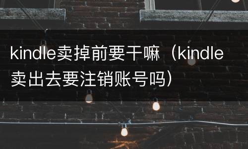 kindle卖掉前要干嘛（kindle卖出去要注销账号吗）