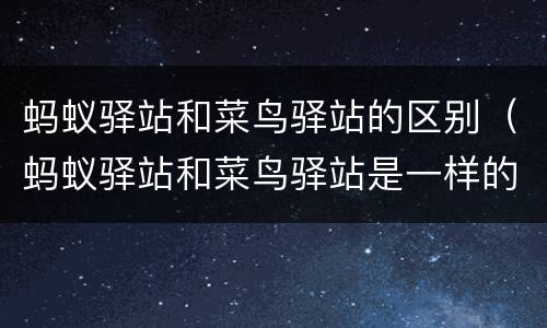 蚂蚁驿站和菜鸟驿站的区别（蚂蚁驿站和菜鸟驿站是一样的吗）