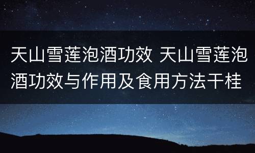 天山雪莲泡酒功效 天山雪莲泡酒功效与作用及食用方法干桂圆