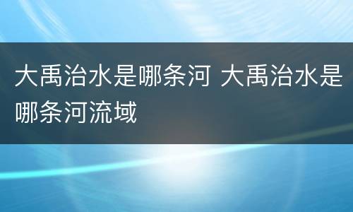 大禹治水是哪条河 大禹治水是哪条河流域