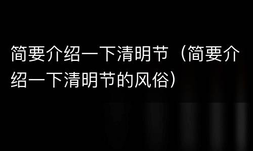 简要介绍一下清明节（简要介绍一下清明节的风俗）
