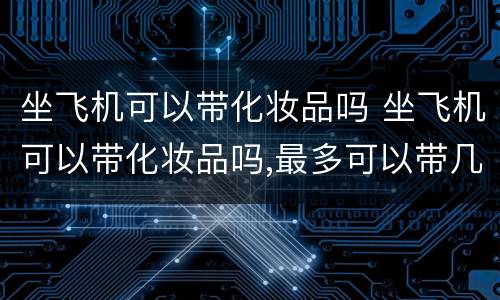 坐飞机可以带化妆品吗 坐飞机可以带化妆品吗,最多可以带几瓶