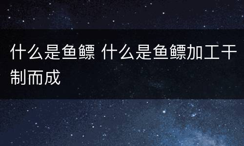什么是鱼鳔 什么是鱼鳔加工干制而成