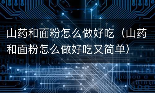 山药和面粉怎么做好吃（山药和面粉怎么做好吃又简单）