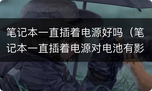 笔记本一直插着电源好吗（笔记本一直插着电源对电池有影响吗）