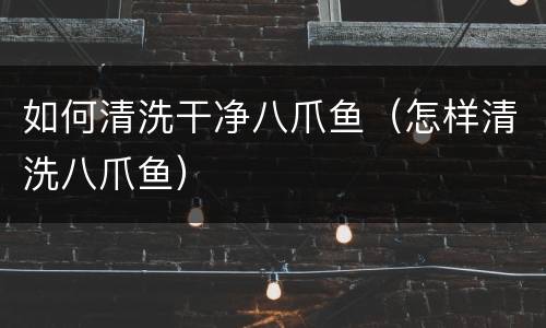 如何清洗干净八爪鱼（怎样清洗八爪鱼）