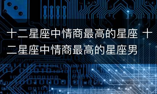 十二星座中情商最高的星座 十二星座中情商最高的星座男