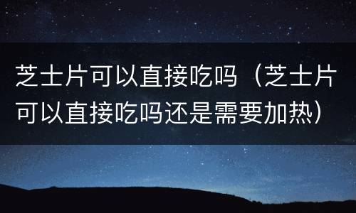 芝士片可以直接吃吗（芝士片可以直接吃吗还是需要加热）