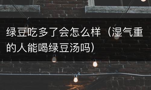 绿豆吃多了会怎么样（湿气重的人能喝绿豆汤吗）