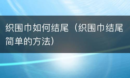 织围巾如何结尾（织围巾结尾简单的方法）