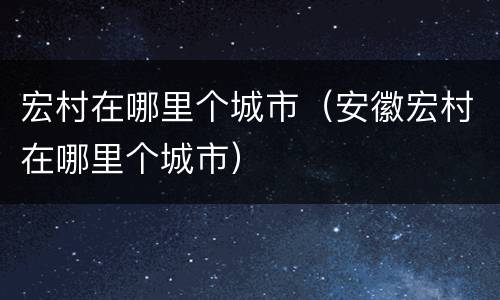 宏村在哪里个城市（安徽宏村在哪里个城市）