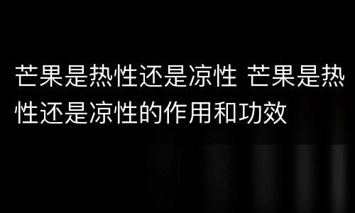 芒果是热性还是凉性 芒果是热性还是凉性的作用和功效