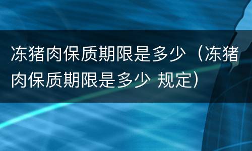 冻猪肉保质期限是多少（冻猪肉保质期限是多少 规定）