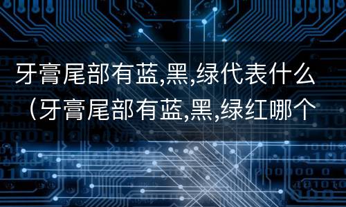 牙膏尾部有蓝,黑,绿代表什么（牙膏尾部有蓝,黑,绿红哪个最好）