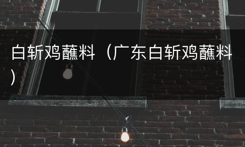 白斩鸡蘸料（广东白斩鸡蘸料）