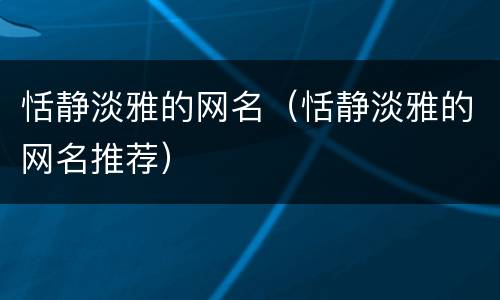 恬静淡雅的网名（恬静淡雅的网名推荐）