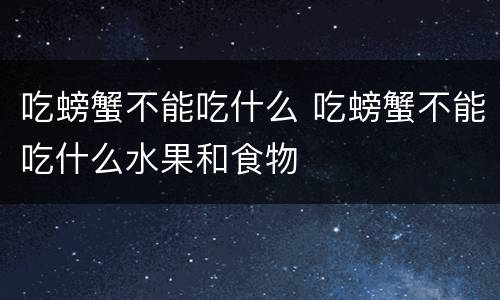 吃螃蟹不能吃什么 吃螃蟹不能吃什么水果和食物
