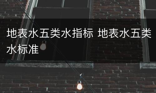 地表水五类水指标 地表水五类水标准