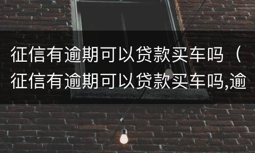 征信有逾期可以贷款买车吗（征信有逾期可以贷款买车吗,逾期情况轻的可以贷款）
