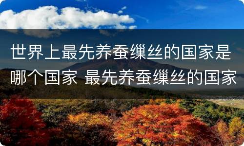 世界上最先养蚕缫丝的国家是哪个国家 最先养蚕缫丝的国家是哪个国家