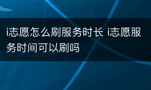 i志愿怎么刷服务时长 i志愿服务时间可以刷吗