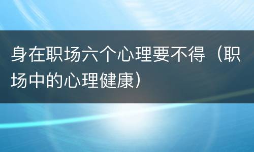 身在职场六个心理要不得（职场中的心理健康）