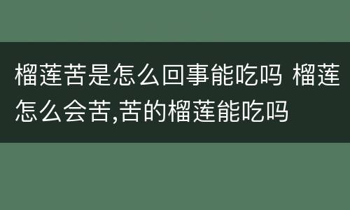 榴莲苦是怎么回事能吃吗 榴莲怎么会苦,苦的榴莲能吃吗