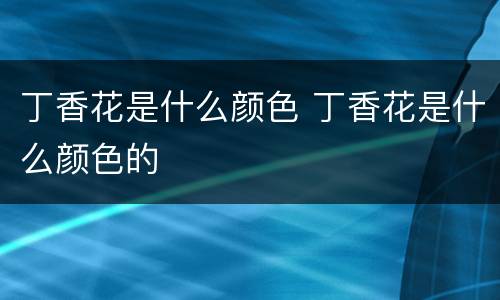 丁香花是什么颜色 丁香花是什么颜色的