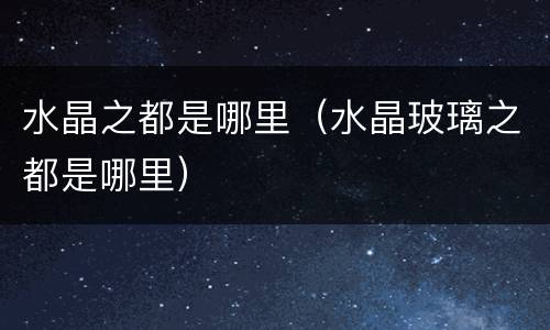水晶之都是哪里（水晶玻璃之都是哪里）