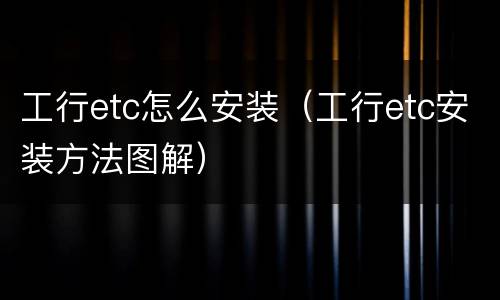 工行etc怎么安装（工行etc安装方法图解）
