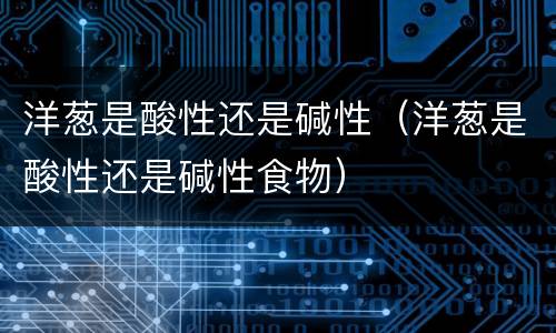 洋葱是酸性还是碱性（洋葱是酸性还是碱性食物）