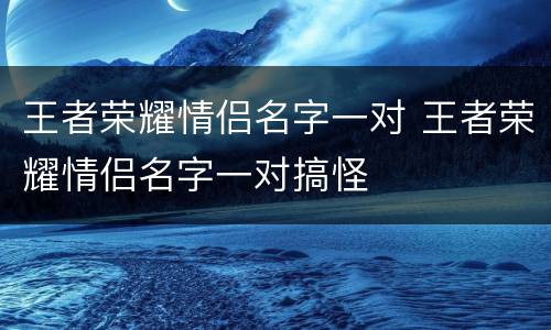王者荣耀情侣名字一对 王者荣耀情侣名字一对搞怪