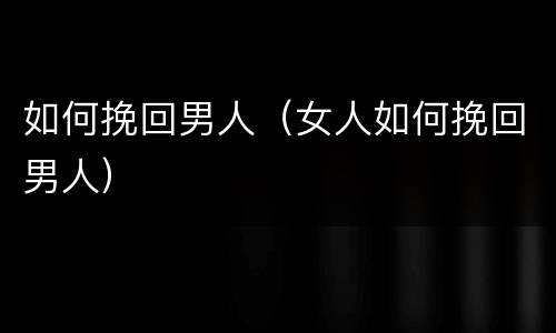 如何挽回男人（女人如何挽回男人）