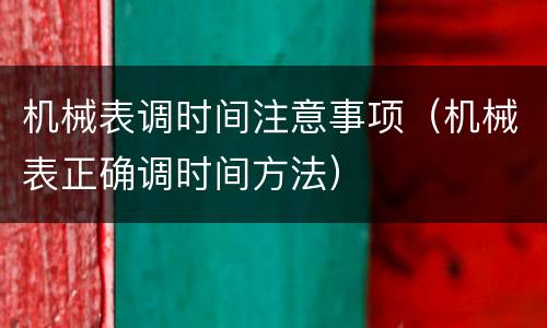 机械表调时间注意事项（机械表正确调时间方法）