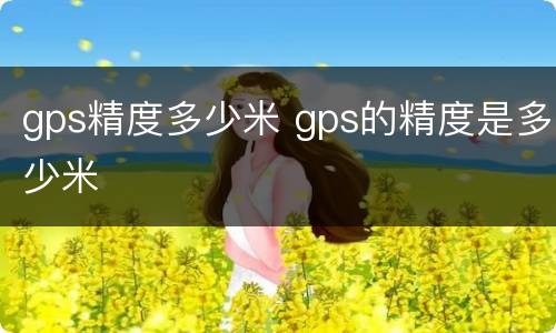 gps精度多少米 gps的精度是多少米