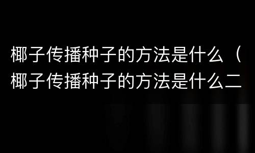 椰子传播种子的方法是什么（椰子传播种子的方法是什么二年级）