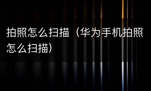 拍照怎么扫描（华为手机拍照怎么扫描）