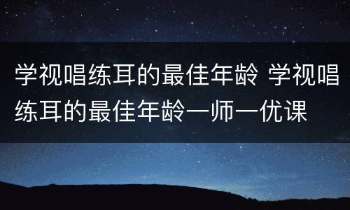 学视唱练耳的最佳年龄 学视唱练耳的最佳年龄一师一优课