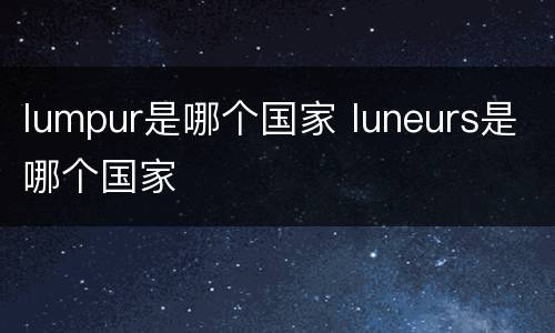 lumpur是哪个国家 luneurs是哪个国家