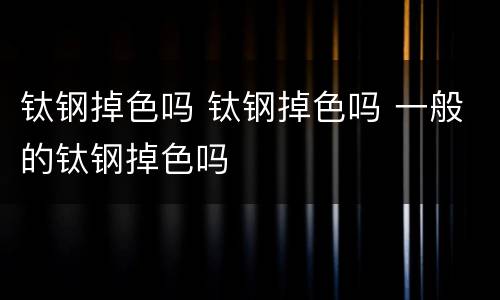 钛钢掉色吗 钛钢掉色吗 一般的钛钢掉色吗