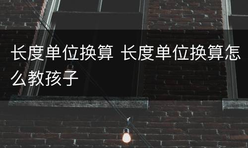 长度单位换算 长度单位换算怎么教孩子
