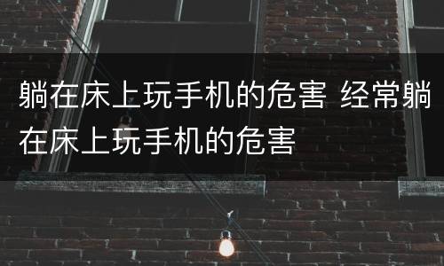 躺在床上玩手机的危害 经常躺在床上玩手机的危害