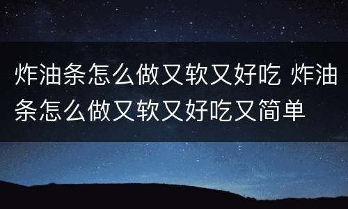 炸油条怎么做又软又好吃 炸油条怎么做又软又好吃又简单