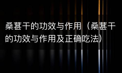 桑葚干的功效与作用（桑葚干的功效与作用及正确吃法）