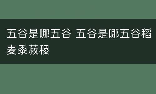 五谷是哪五谷 五谷是哪五谷稻麦黍菽稷