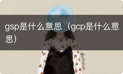 gsp是什么意思（gcp是什么意思）