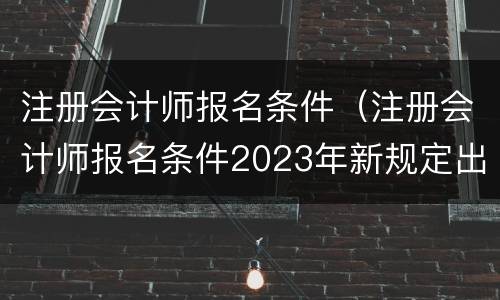 注册会计师报名条件（注册会计师报名条件2023年新规定出台）