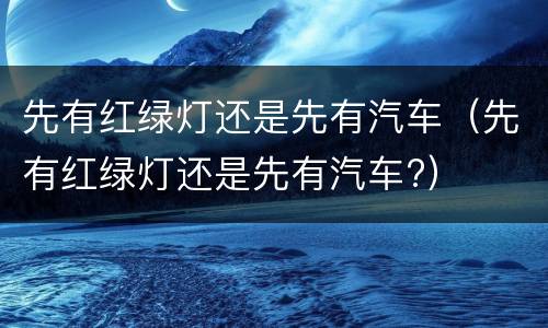 先有红绿灯还是先有汽车（先有红绿灯还是先有汽车?）
