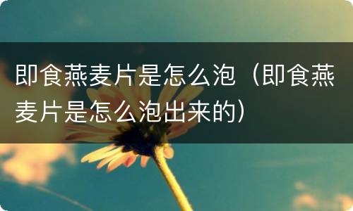 即食燕麦片是怎么泡（即食燕麦片是怎么泡出来的）